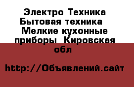 Электро-Техника Бытовая техника - Мелкие кухонные приборы. Кировская обл.